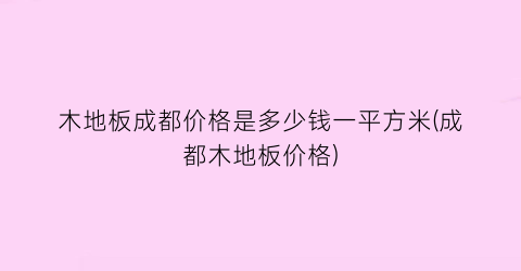木地板成都价格是多少钱一平方米(成都木地板价格)