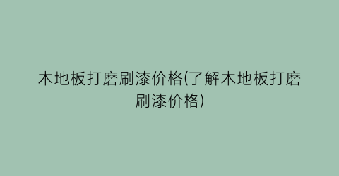木地板打磨刷漆价格(了解木地板打磨刷漆价格)