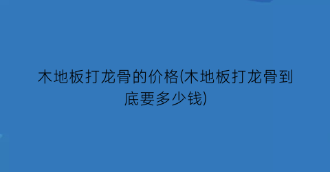 木地板打龙骨的价格(木地板打龙骨到底要多少钱)