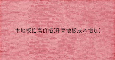 木地板抬高价格(升高地板成本增加)