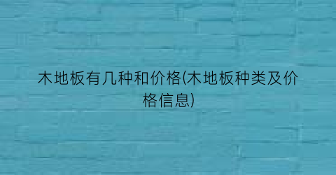 木地板有几种和价格(木地板种类及价格信息)