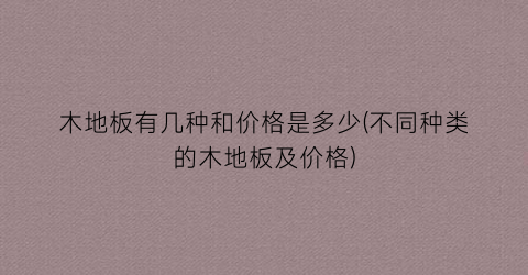 “木地板有几种和价格是多少(不同种类的木地板及价格)