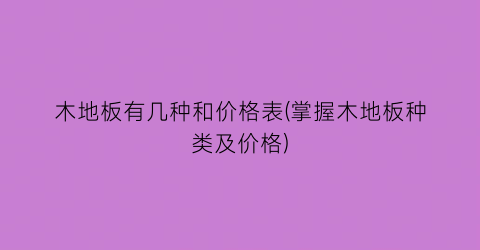 木地板有几种和价格表(掌握木地板种类及价格)