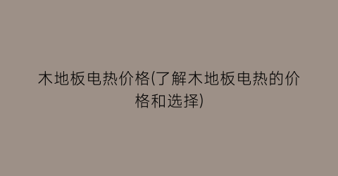 木地板电热价格(了解木地板电热的价格和选择)
