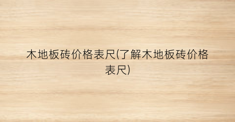 木地板砖价格表尺(了解木地板砖价格表尺)