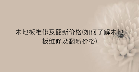 木地板维修及翻新价格(如何了解木地板维修及翻新价格)