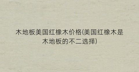 “木地板美国红橡木价格(美国红橡木是木地板的不二选择)