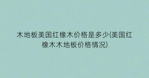 木地板美国红橡木价格是多少(美国红橡木木地板价格情况)