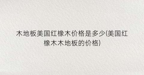木地板美国红橡木价格是多少(美国红橡木木地板的价格)