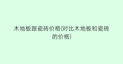 木地板跟瓷砖价格(对比木地板和瓷砖的价格)
