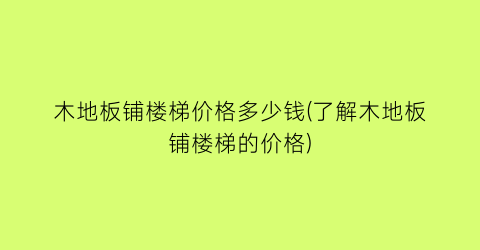 木地板铺楼梯价格多少钱(了解木地板铺楼梯的价格)