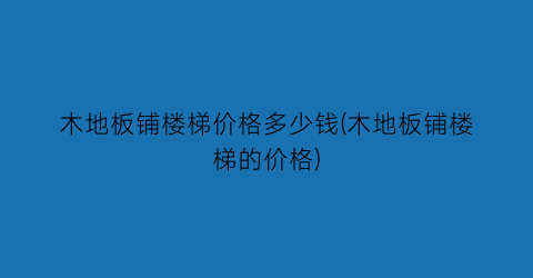 木地板铺楼梯价格多少钱(木地板铺楼梯的价格)