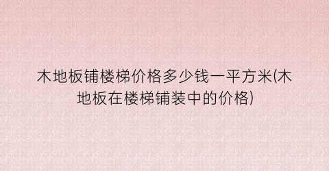 木地板铺楼梯价格多少钱一平方米(木地板在楼梯铺装中的价格)