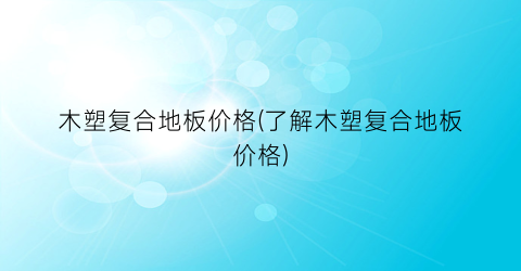 木塑复合地板价格(了解木塑复合地板价格)