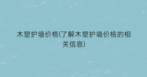 木塑护墙价格(了解木塑护墙价格的相关信息)