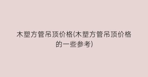 木塑方管吊顶价格(木塑方管吊顶价格的一些参考)