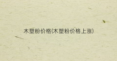 木塑粉价格(木塑粉价格上涨)