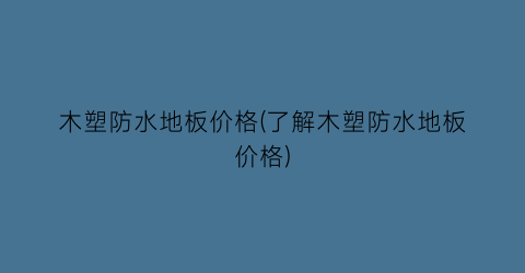 木塑防水地板价格(了解木塑防水地板价格)