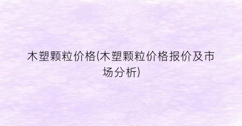 木塑颗粒价格(木塑颗粒价格报价及市场分析)