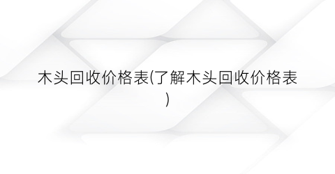 木头回收价格表(了解木头回收价格表)