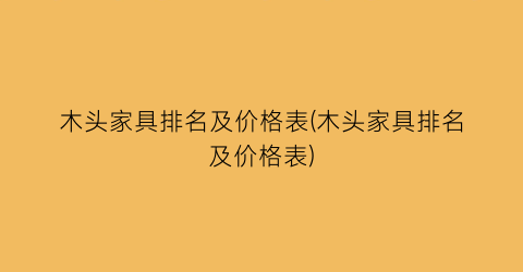 “木头家具排名及价格表(木头家具排名及价格表)