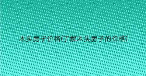 木头房子价格(了解木头房子的价格)