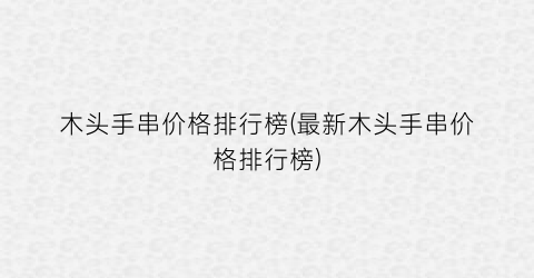 木头手串价格排行榜(最新木头手串价格排行榜)