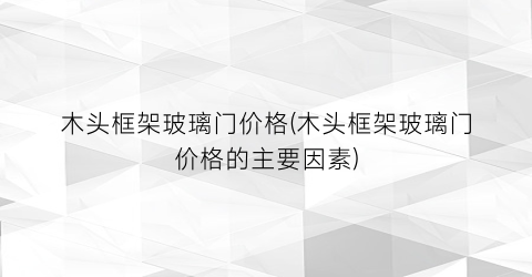 木头框架玻璃门价格(木头框架玻璃门价格的主要因素)