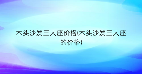木头沙发三人座价格(木头沙发三人座的价格)