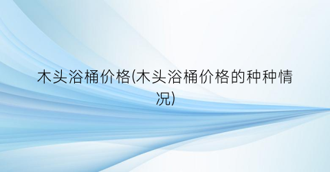 “木头浴桶价格(木头浴桶价格的种种情况)