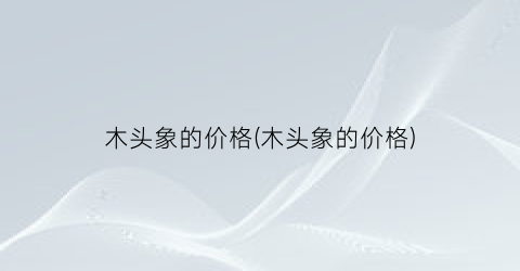 木头象的价格(木头象的价格)