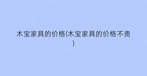 木宝家具的价格(木宝家具的价格不贵)
