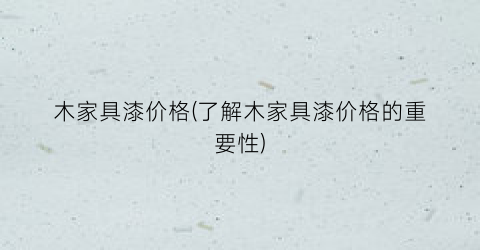 木家具漆价格(了解木家具漆价格的重要性)