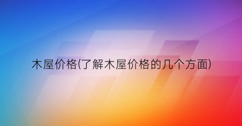 木屋价格(了解木屋价格的几个方面)