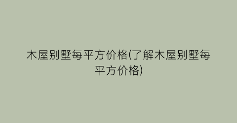 木屋别墅每平方价格(了解木屋别墅每平方价格)