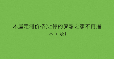 木屋定制价格(让你的梦想之家不再遥不可及)