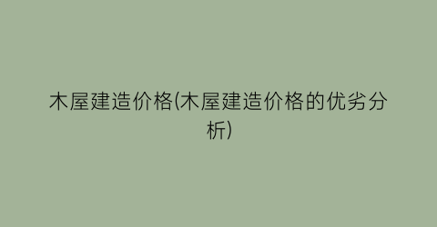 木屋建造价格(木屋建造价格的优劣分析)