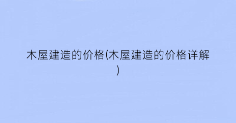 木屋建造的价格(木屋建造的价格详解)