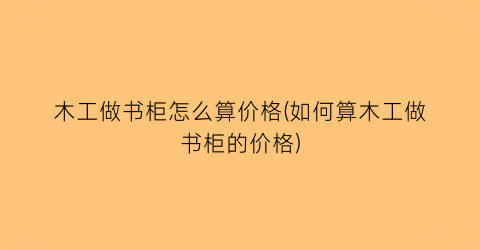 木工做书柜怎么算价格(如何算木工做书柜的价格)