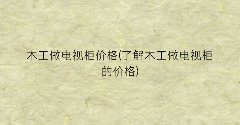 木工做电视柜价格(了解木工做电视柜的价格)