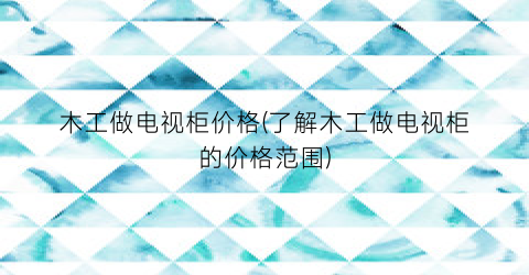 木工做电视柜价格(了解木工做电视柜的价格范围)