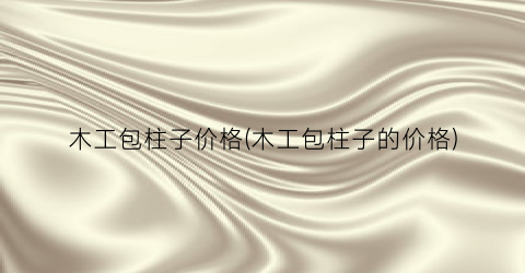 木工包柱子价格(木工包柱子的价格)