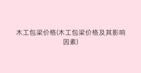 木工包梁价格(木工包梁价格及其影响因素)