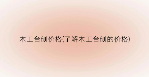 木工台刨价格(了解木工台刨的价格)