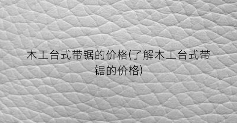 木工台式带锯的价格(了解木工台式带锯的价格)