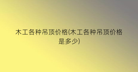 木工各种吊顶价格(木工各种吊顶价格是多少)