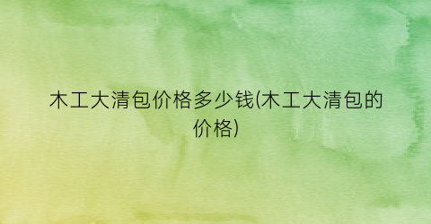 木工大清包价格多少钱(木工大清包的价格)