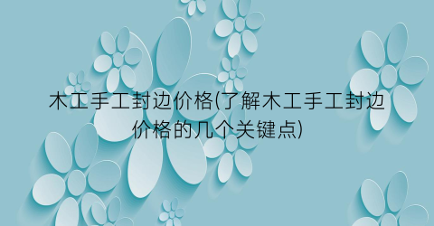 木工手工封边价格(了解木工手工封边价格的几个关键点)