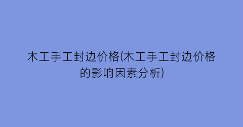 木工手工封边价格(木工手工封边价格的影响因素分析)
