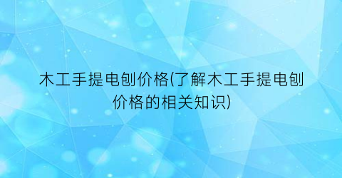 木工手提电刨价格(了解木工手提电刨价格的相关知识)